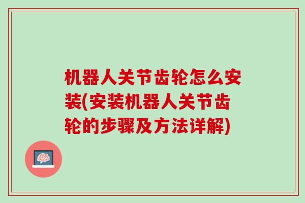 机器人关节齿轮怎么安装(安装机器人关节齿轮的步骤及方法详解)