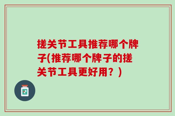 搓关节工具推荐哪个牌子(推荐哪个牌子的搓关节工具更好用？)