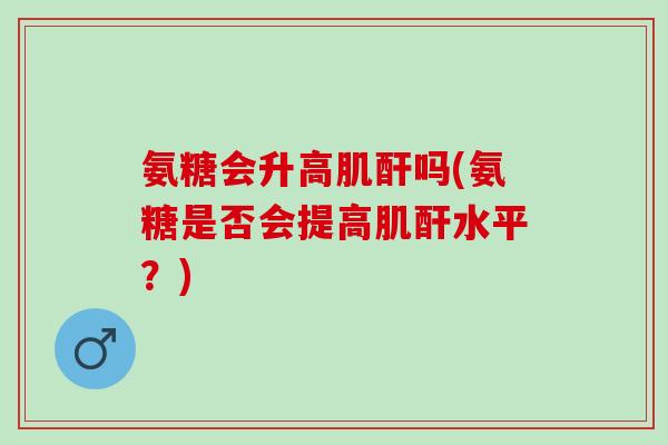 氨糖会升高肌酐吗(氨糖是否会提高肌酐水平？)