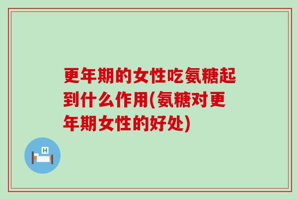 的女性吃氨糖起到什么作用(氨糖对女性的好处) 的女性吃氨糖起到什么作用(氨糖对女性的好处)