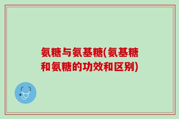 氨糖与氨基糖(氨基糖和氨糖的功效和区别)