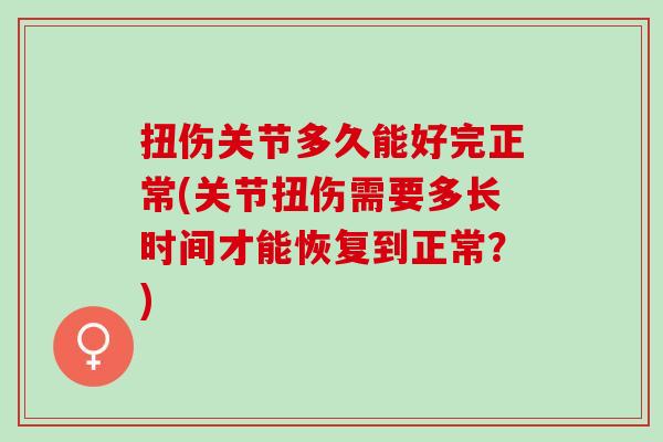 扭伤关节多久能好完正常(关节扭伤需要多长时间才能恢复到正常？)