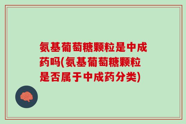 氨基葡萄糖颗粒是中成药吗(氨基葡萄糖颗粒是否属于中成药分类)