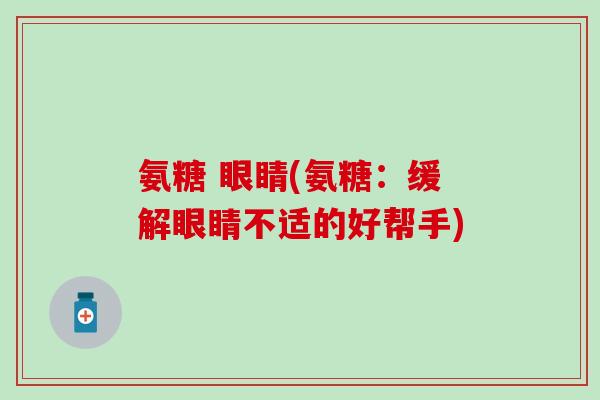 氨糖 眼睛(氨糖：缓解眼睛不适的好帮手)
