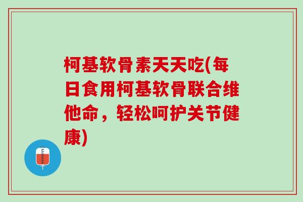 柯基软骨素天天吃(每日食用柯基软骨联合维他命，轻松呵护关节健康)