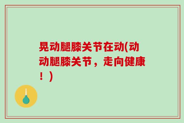 晃动腿膝关节在动(动动腿膝关节，走向健康！)