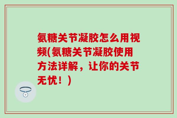 氨糖关节凝胶怎么用视频(氨糖关节凝胶使用方法详解，让你的关节无忧！)
