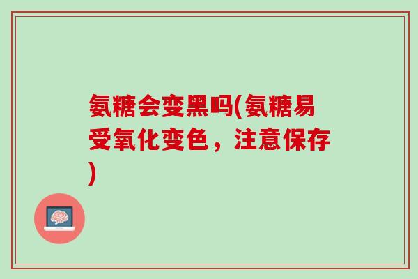氨糖会变黑吗(氨糖易受氧化变色，注意保存)