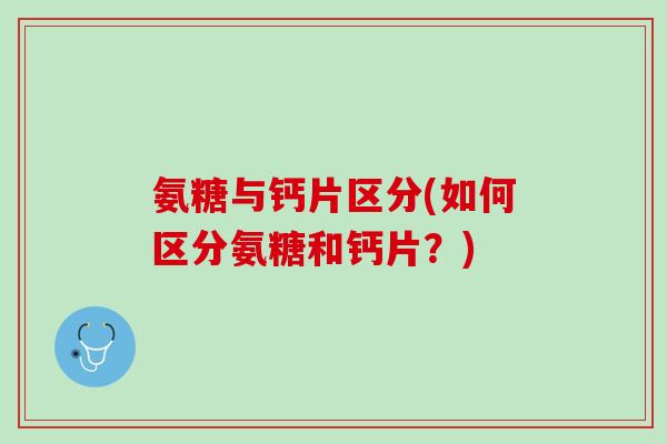 氨糖与钙片区分(如何区分氨糖和钙片？)