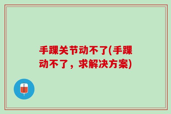 手踝关节动不了(手踝动不了，求解决方案)