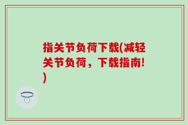 指关节负荷下载(减轻关节负荷，下载指南!)