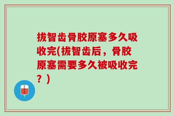 拔智齿骨胶原塞多久吸收完(拔智齿后，骨胶原塞需要多久被吸收完？)