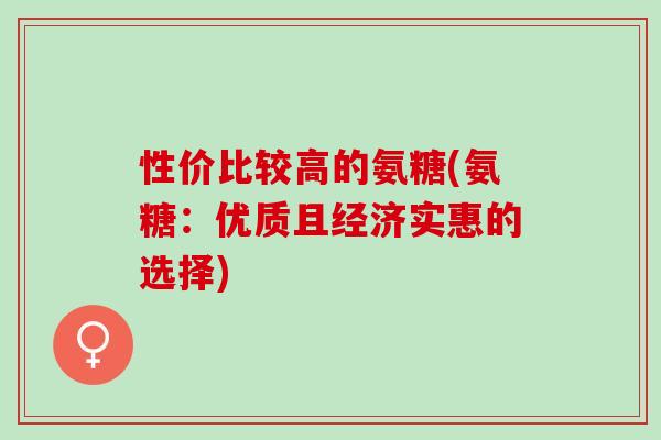 性价比较高的氨糖(氨糖：优质且经济实惠的选择)