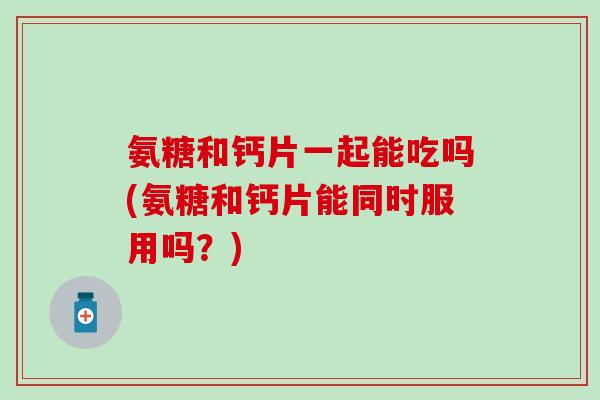 氨糖和钙片一起能吃吗(氨糖和钙片能同时服用吗？)