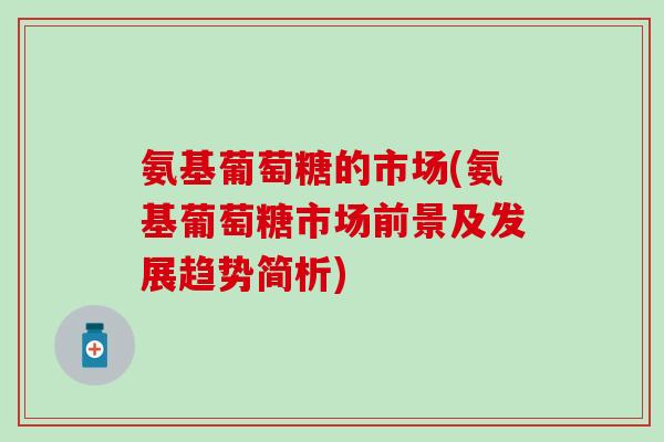氨基葡萄糖的市场(氨基葡萄糖市场前景及发展趋势简析)
