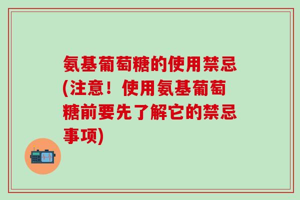 氨基葡萄糖的使用禁忌(注意！使用氨基葡萄糖前要先了解它的禁忌事项)