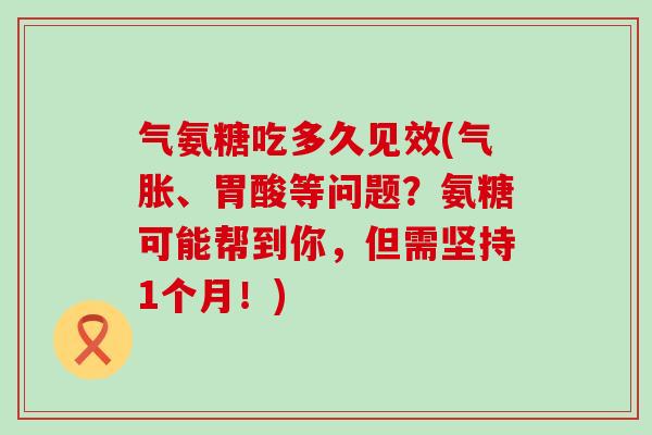 气氨糖吃多久见效(气胀、胃酸等问题？氨糖可能帮到你，但需坚持1个月！)
