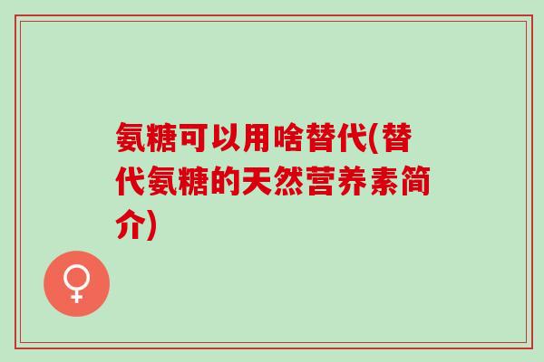 氨糖可以用啥替代(替代氨糖的天然营养素简介)