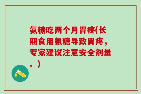 氨糖吃两个月胃疼(长期食用氨糖导致胃疼，专家建议注意安全剂量。)