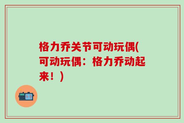 格力乔关节可动玩偶(可动玩偶：格力乔动起来！)