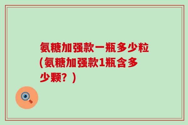 氨糖加强款一瓶多少粒(氨糖加强款1瓶含多少颗？)