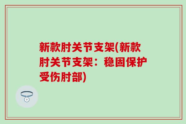 新款肘关节支架(新款肘关节支架：稳固保护受伤肘部)
