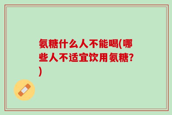 氨糖什么人不能喝(哪些人不适宜饮用氨糖？)