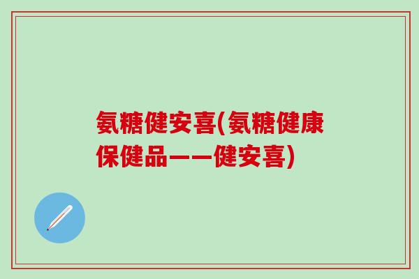 氨糖健安喜(氨糖健康保健品——健安喜)