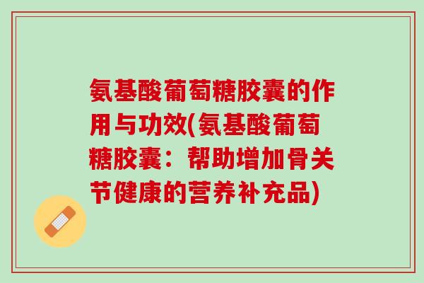 氨基酸葡萄糖胶囊的作用与功效(氨基酸葡萄糖胶囊：帮助增加骨关节健康的营养补充品)