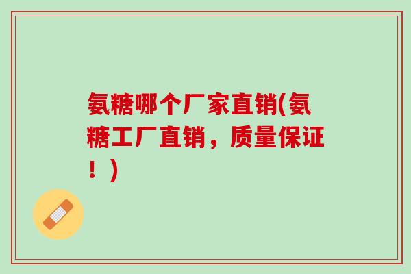 氨糖哪个厂家直销(氨糖工厂直销，质量保证！)