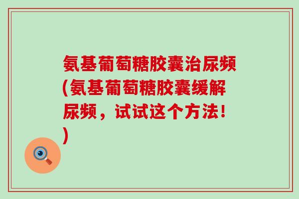 氨基葡萄糖胶囊治尿频(氨基葡萄糖胶囊缓解尿频，试试这个方法！)
