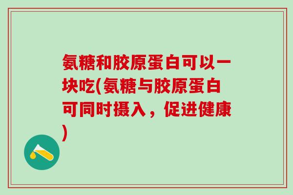 氨糖和胶原蛋白可以一块吃(氨糖与胶原蛋白可同时摄入，促进健康)