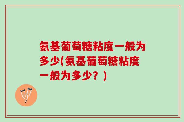 氨基葡萄糖粘度一般为多少(氨基葡萄糖粘度一般为多少？)