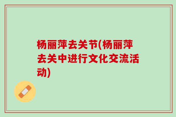 杨丽萍去关节(杨丽萍去关中进行文化交流活动)