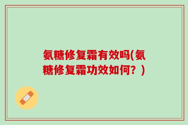 氨糖修复霜有效吗(氨糖修复霜功效如何？)