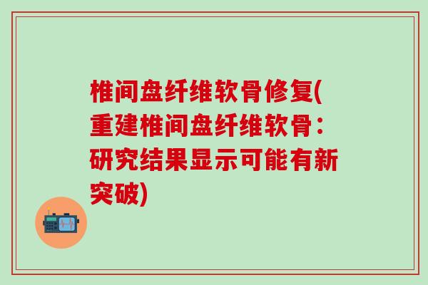 椎间盘纤维软骨修复(重建椎间盘纤维软骨：研究结果显示可能有新突破)