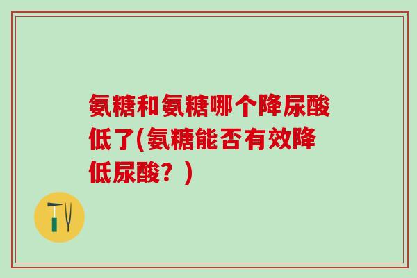 氨糖和氨糖哪个降尿酸低了(氨糖能否有效降低尿酸？)