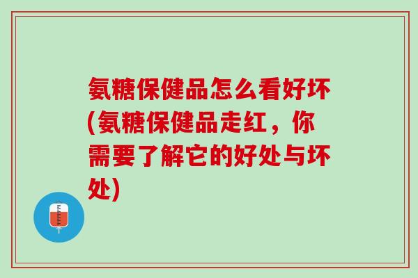 氨糖保健品怎么看好坏(氨糖保健品走红，你需要了解它的好处与坏处)