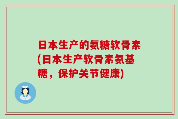 日本生产的氨糖软骨素(日本生产软骨素氨基糖，保护关节健康)