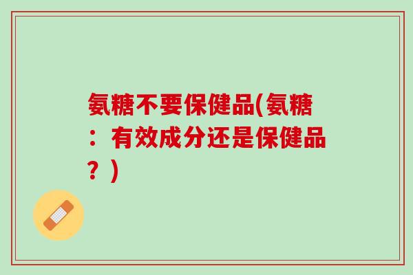 氨糖不要保健品(氨糖：有效成分还是保健品？)