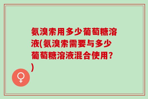 氨溴索用多少葡萄糖溶液(氨溴索需要与多少葡萄糖溶液混合使用？)