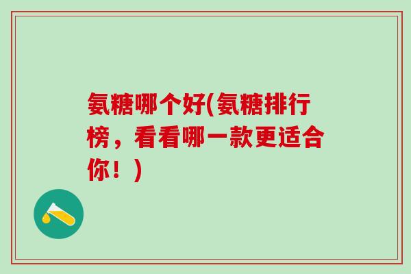 氨糖哪个好(氨糖排行榜，看看哪一款更适合你！)