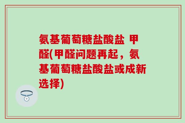 氨基葡萄糖盐酸盐 甲醛(甲醛问题再起，氨基葡萄糖盐酸盐或成新选择)