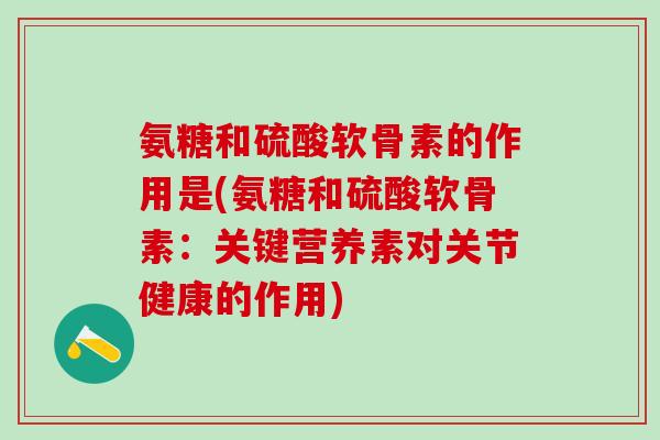 氨糖和硫酸软骨素的作用是(氨糖和硫酸软骨素：关键营养素对关节健康的作用)