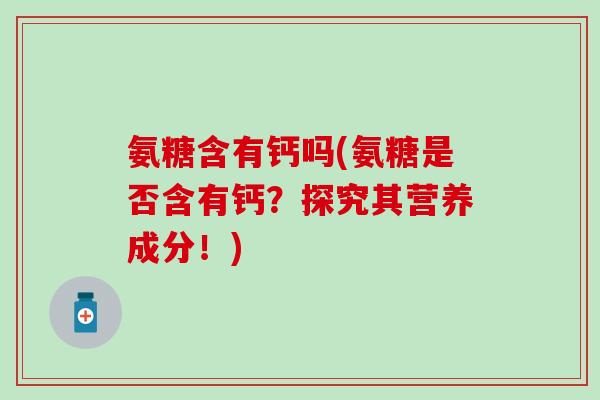 氨糖含有钙吗(氨糖是否含有钙？探究其营养成分！)