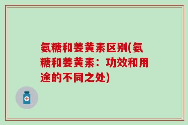 氨糖和姜黄素区别(氨糖和姜黄素：功效和用途的不同之处)
