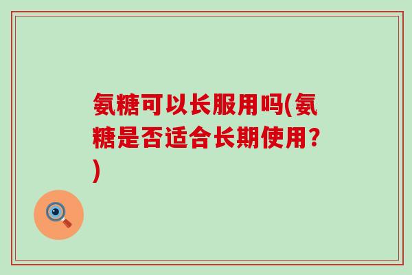 氨糖可以长服用吗(氨糖是否适合长期使用？)