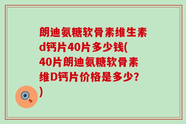 朗迪氨糖软骨素维生素d钙片40片多少钱(40片朗迪氨糖软骨素维D钙片价格是多少？)