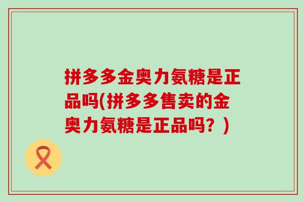 拼多多金奥力氨糖是正品吗(拼多多售卖的金奥力氨糖是正品吗？)
