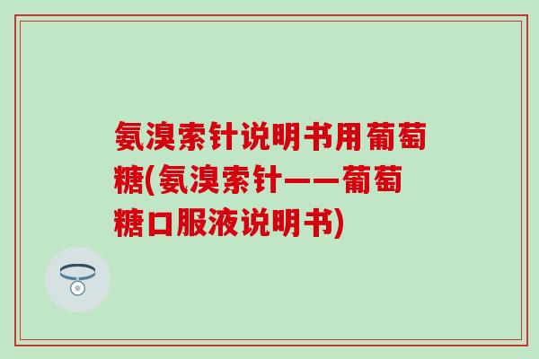 氨溴索针说明书用葡萄糖(氨溴索针——葡萄糖口服液说明书)